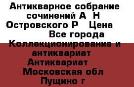 Антикварное собрание сочинений А. Н. Островского Р › Цена ­ 6 000 - Все города Коллекционирование и антиквариат » Антиквариат   . Московская обл.,Пущино г.